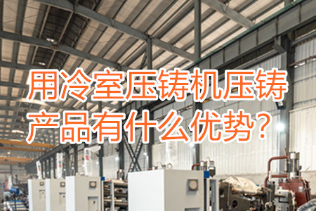 用冷室壓鑄機壓鑄產(chǎn)品有什么優(yōu)勢?