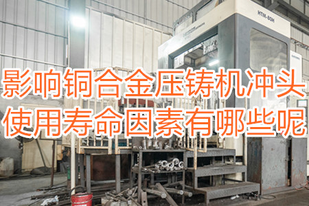 影響銅合金壓鑄機(jī)沖頭使用壽命因素有哪些呢？